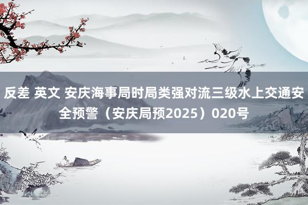 反差 英文 安庆海事局时局类强对流三级水上交通安全预警（安庆局预2025）020号
