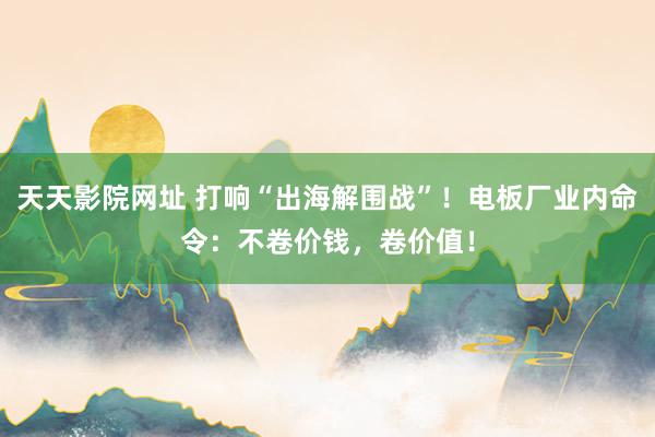 天天影院网址 打响“出海解围战”！电板厂业内命令：不卷价钱，卷价值！