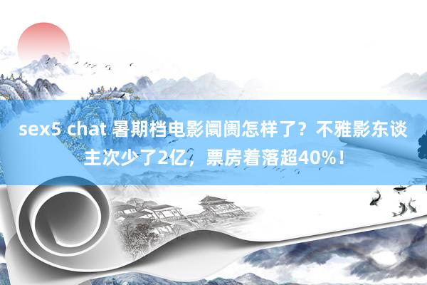 sex5 chat 暑期档电影阛阓怎样了？不雅影东谈主次少了2亿，票房着落超40%！
