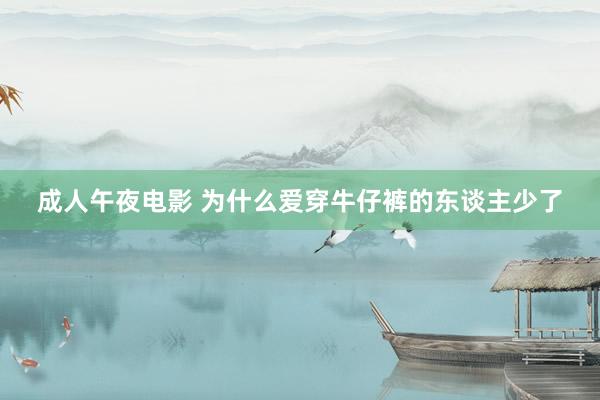 成人午夜电影 为什么爱穿牛仔裤的东谈主少了