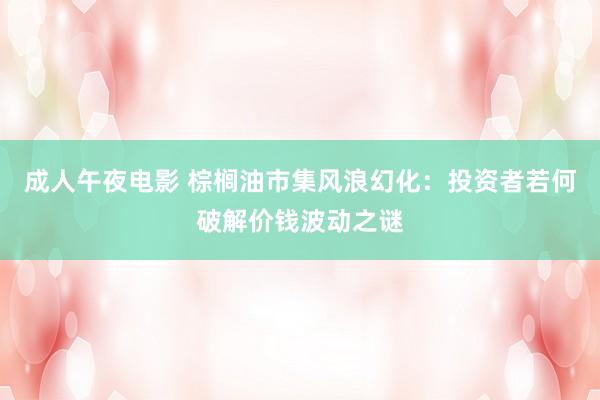 成人午夜电影 棕榈油市集风浪幻化：投资者若何破解价钱波动之谜