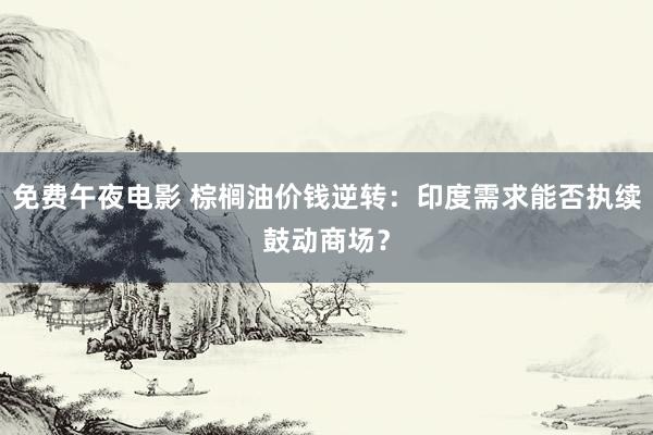 免费午夜电影 棕榈油价钱逆转：印度需求能否执续鼓动商场？