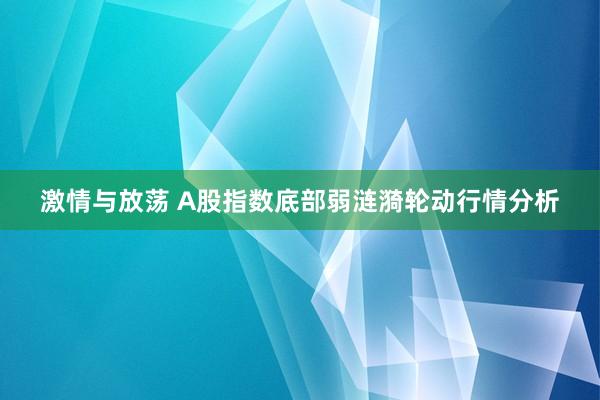 激情与放荡 A股指数底部弱涟漪轮动行情分析