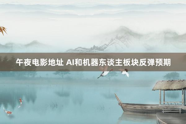 午夜电影地址 AI和机器东谈主板块反弹预期