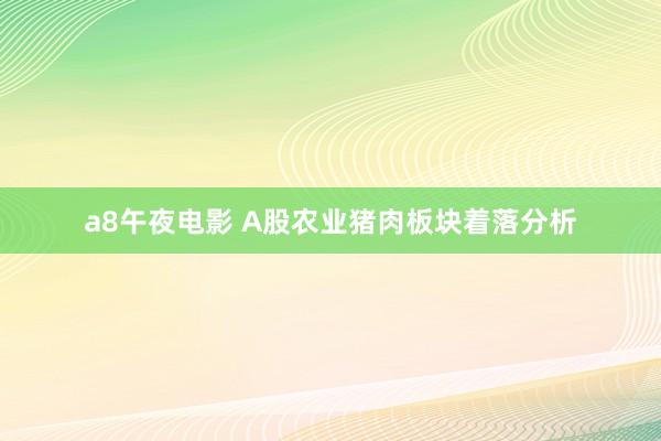 a8午夜电影 A股农业猪肉板块着落分析