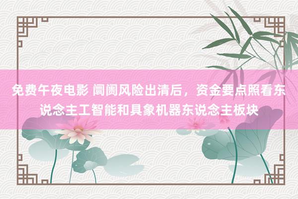 免费午夜电影 阛阓风险出清后，资金要点照看东说念主工智能和具象机器东说念主板块