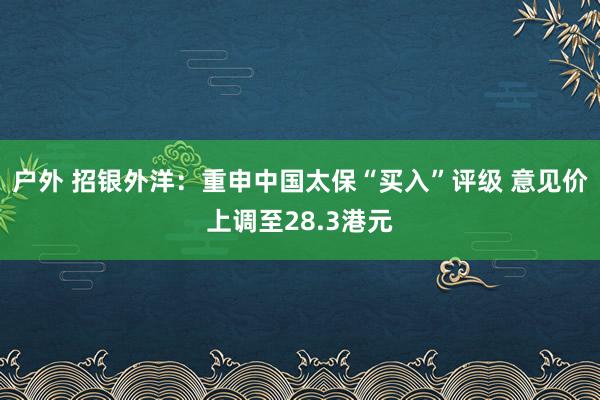 户外 招银外洋：重申中国太保“买入”评级 意见价上调至28.3港元
