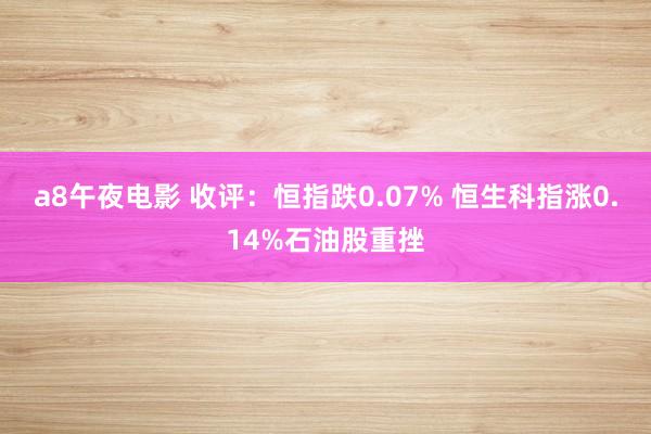 a8午夜电影 收评：恒指跌0.07% 恒生科指涨0.14%石油股重挫