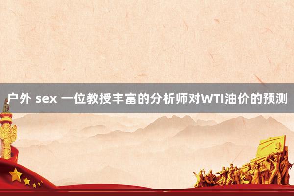 户外 sex 一位教授丰富的分析师对WTI油价的预测