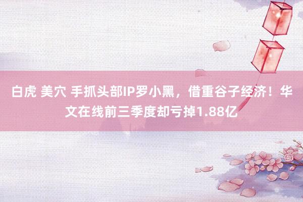 白虎 美穴 手抓头部IP罗小黑，借重谷子经济！华文在线前三季度却亏掉1.88亿