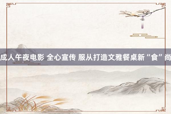 成人午夜电影 全心宣传 服从打造文雅餐桌新“食”尚