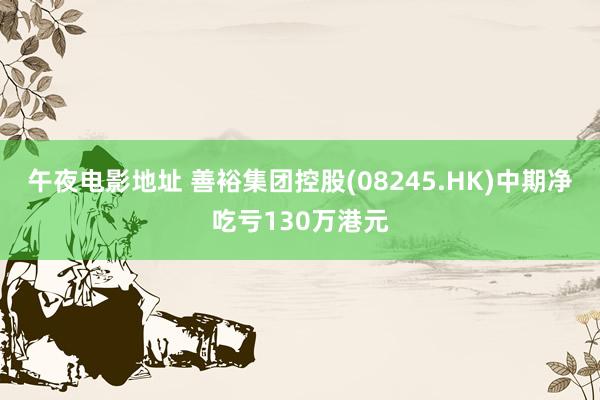 午夜电影地址 善裕集团控股(08245.HK)中期净吃亏130万港元