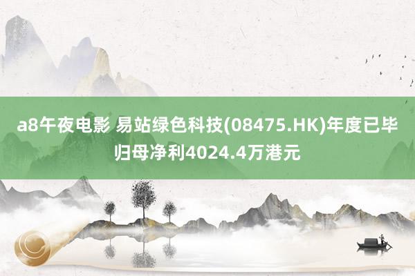 a8午夜电影 易站绿色科技(08475.HK)年度已毕归母净利4024.4万港元