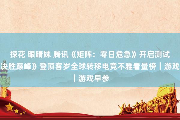 探花 眼睛妹 腾讯《矩阵：零日危急》开启测试；《决胜巅峰》登顶客岁全球转移电竞不雅看量榜｜游戏早参