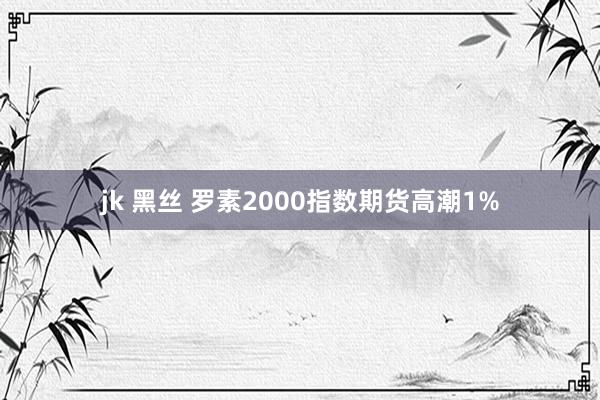 jk 黑丝 罗素2000指数期货高潮1%