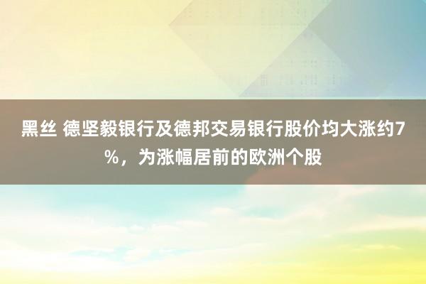 黑丝 德坚毅银行及德邦交易银行股价均大涨约7%，为涨幅居前的欧洲个股