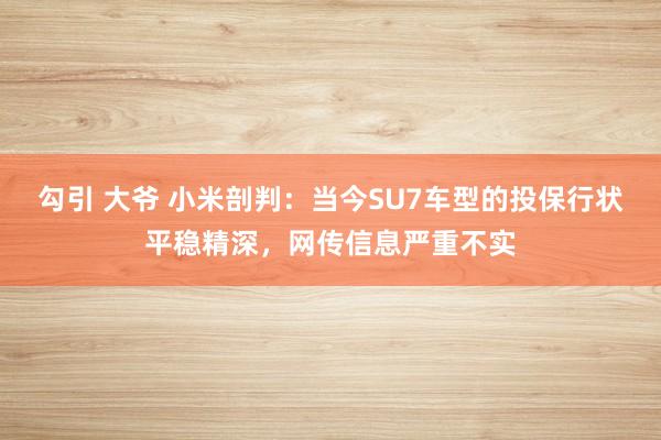 勾引 大爷 小米剖判：当今SU7车型的投保行状平稳精深，网传信息严重不实