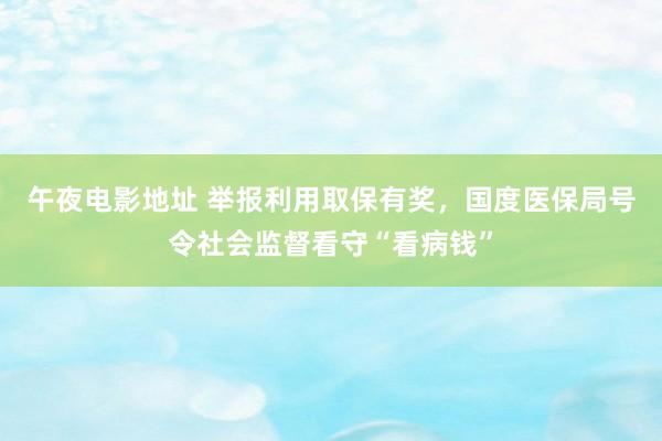 午夜电影地址 举报利用取保有奖，国度医保局号令社会监督看守“看病钱”